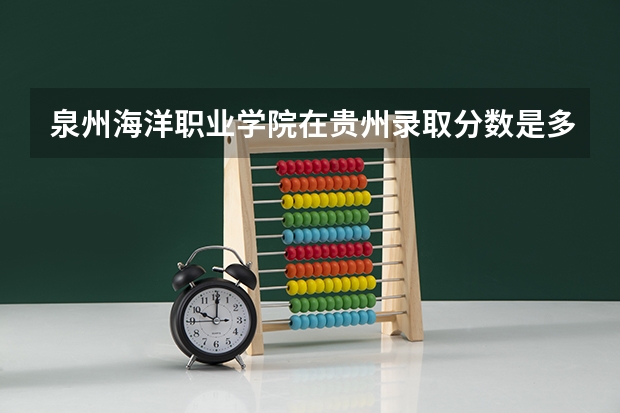 泉州海洋职业学院在贵州录取分数是多少 泉州海洋职业学院贵州招多少人