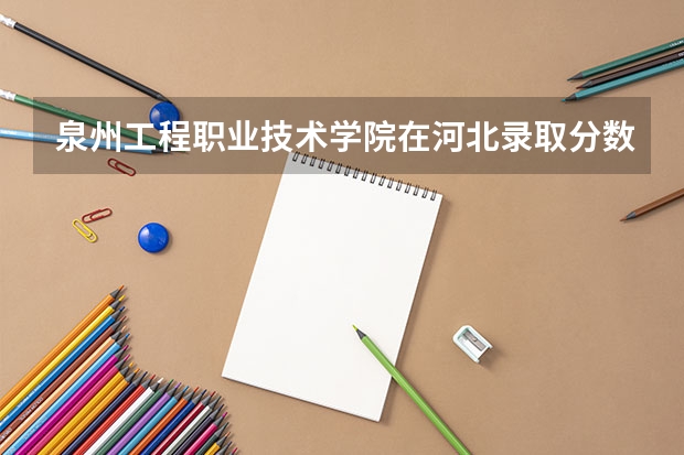 泉州工程职业技术学院在河北录取分数是多少 泉州工程职业技术学院河北招多少人