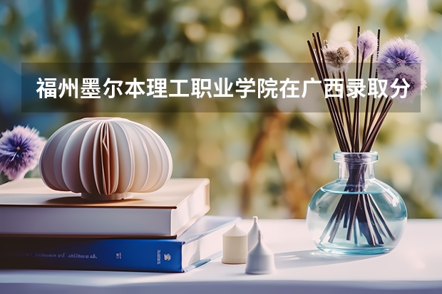 福州墨尔本理工职业学院在广西录取分数是多少 福州墨尔本理工职业学院广西招多少人