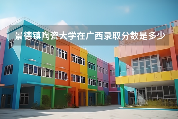 景德镇陶瓷大学在广西录取分数是多少 景德镇陶瓷大学广西招多少人