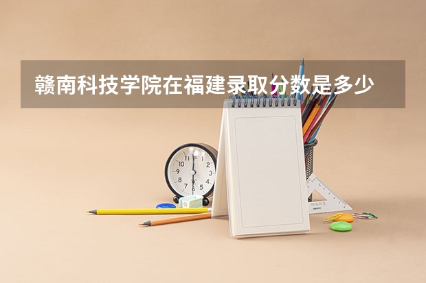 赣南科技学院在福建录取分数是多少 赣南科技学院福建招多少人