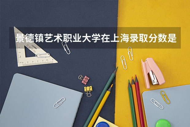 景德镇艺术职业大学在上海录取分数是多少 景德镇艺术职业大学上海招多少人