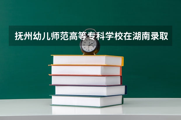 抚州幼儿师范高等专科学校在湖南录取分数是多少 抚州幼儿师范高等专科学校湖南招多少人