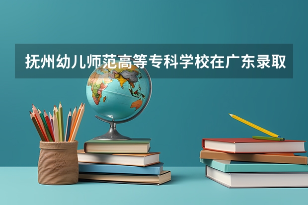 抚州幼儿师范高等专科学校在广东录取分数是多少 抚州幼儿师范高等专科学校广东招多少人