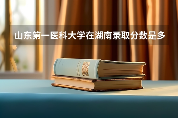 山东第一医科大学在湖南录取分数是多少 山东第一医科大学湖南招多少人