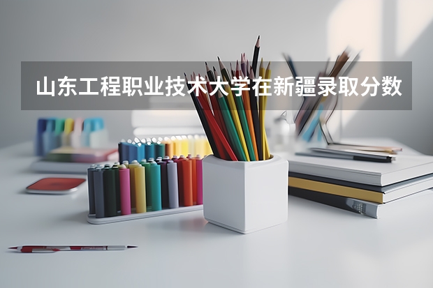 山东工程职业技术大学在新疆录取分数是多少 山东工程职业技术大学新疆招多少人