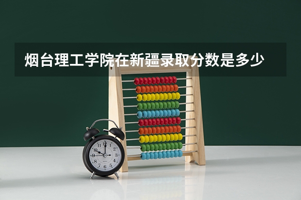 烟台理工学院在新疆录取分数是多少 烟台理工学院新疆招多少人