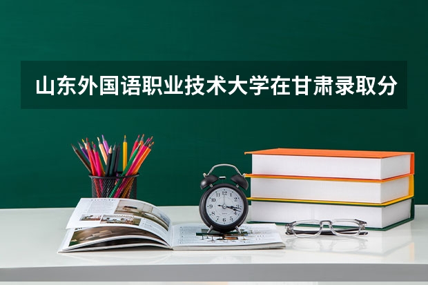 山东外国语职业技术大学在甘肃录取分数是多少 山东外国语职业技术大学甘肃招多少人