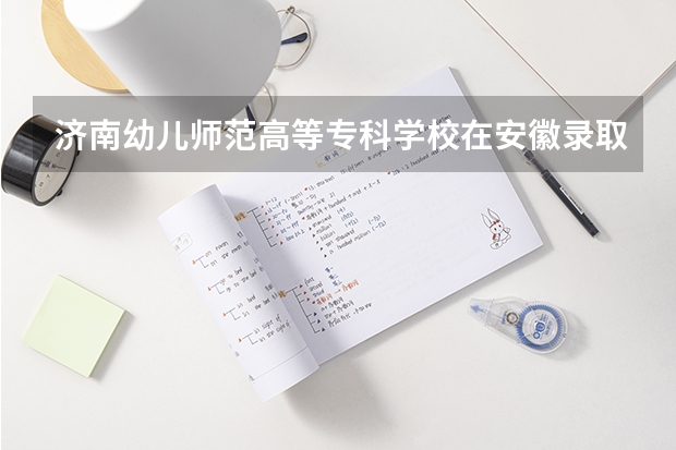 济南幼儿师范高等专科学校在安徽录取分数是多少 济南幼儿师范高等专科学校安徽招多少人
