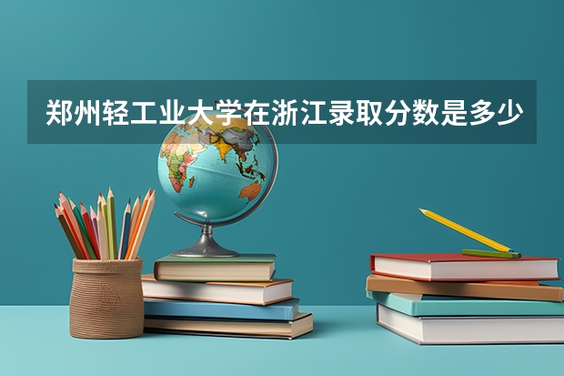 郑州轻工业大学在浙江录取分数是多少 郑州轻工业大学浙江招多少人