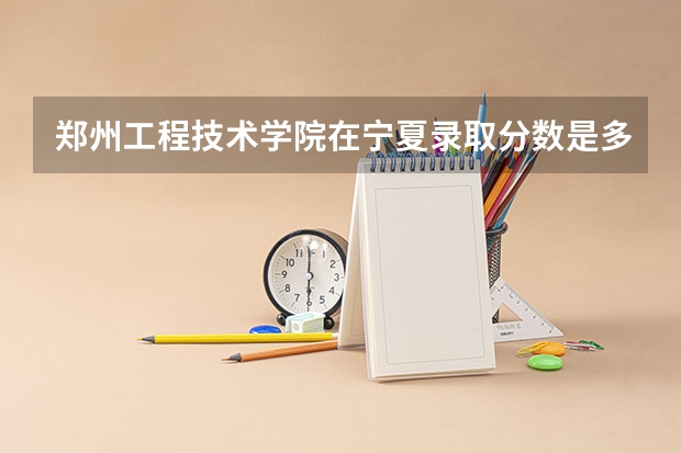 郑州工程技术学院在宁夏录取分数是多少 郑州工程技术学院宁夏招多少人
