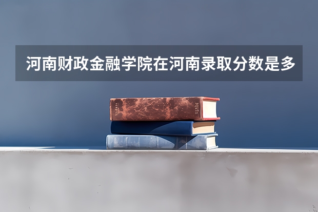 河南财政金融学院在河南录取分数是多少 河南财政金融学院河南招多少人