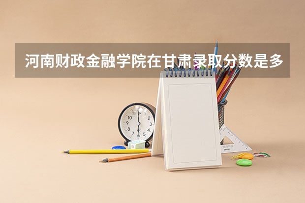 河南财政金融学院在甘肃录取分数是多少 河南财政金融学院甘肃招多少人