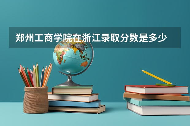 郑州工商学院在浙江录取分数是多少 郑州工商学院浙江招多少人