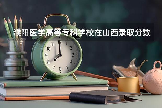 濮阳医学高等专科学校在山西录取分数是多少 濮阳医学高等专科学校山西招多少人
