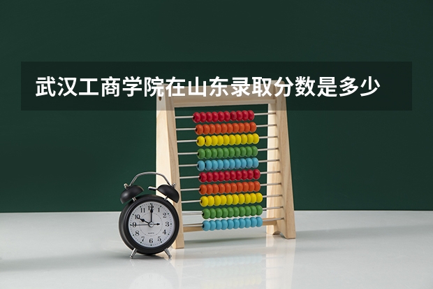 武汉工商学院在山东录取分数是多少 武汉工商学院山东招多少人