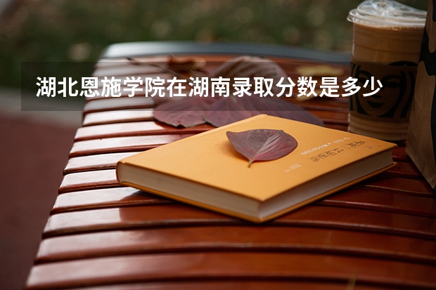 湖北恩施学院在湖南录取分数是多少 湖北恩施学院湖南招多少人