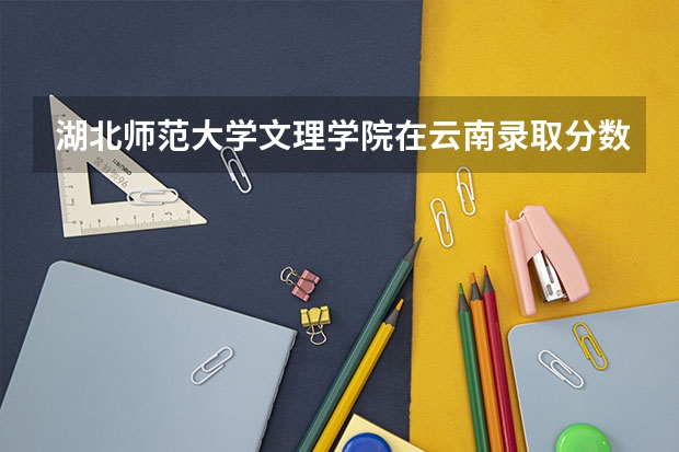 湖北师范大学文理学院在云南录取分数是多少 湖北师范大学文理学院云南招多少人