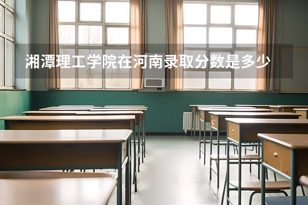湘潭理工学院在河南录取分数是多少 湘潭理工学院河南招多少人