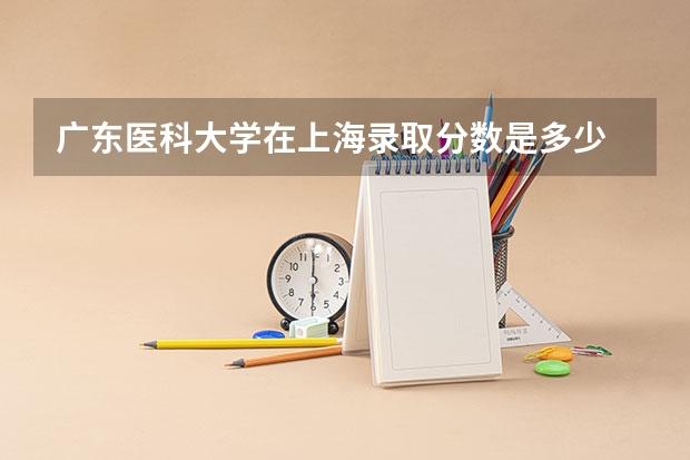 广东医科大学在上海录取分数是多少 广东医科大学上海招多少人