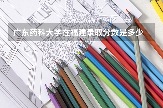 广东药科大学在福建录取分数是多少 广东药科大学福建招多少人