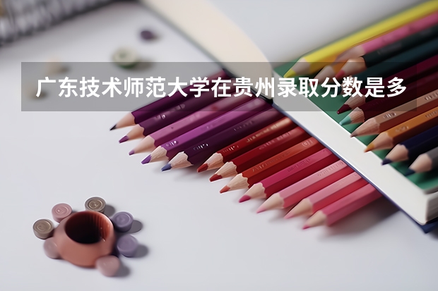广东技术师范大学在贵州录取分数是多少 广东技术师范大学贵州招多少人