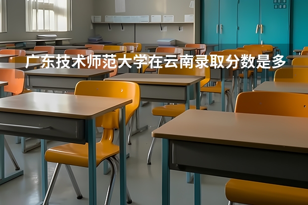 广东技术师范大学在云南录取分数是多少 广东技术师范大学云南招多少人