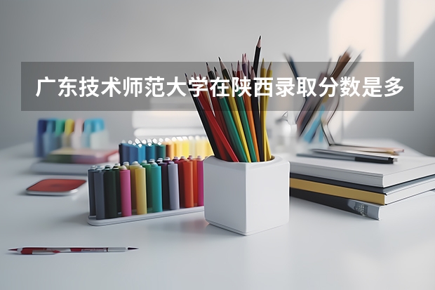 广东技术师范大学在陕西录取分数是多少 广东技术师范大学陕西招多少人