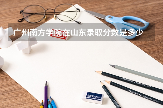 广州南方学院在山东录取分数是多少 广州南方学院山东招多少人