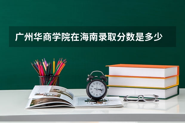 广州华商学院在海南录取分数是多少 广州华商学院海南招多少人