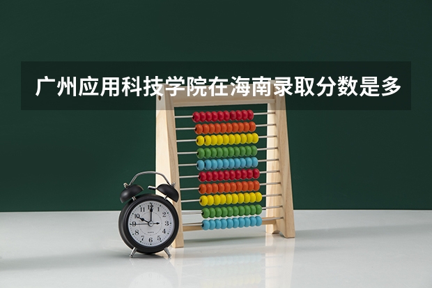广州应用科技学院在海南录取分数是多少 广州应用科技学院海南招多少人