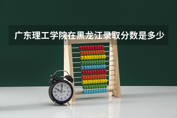 广东理工学院在黑龙江录取分数是多少 广东理工学院黑龙江招多少人