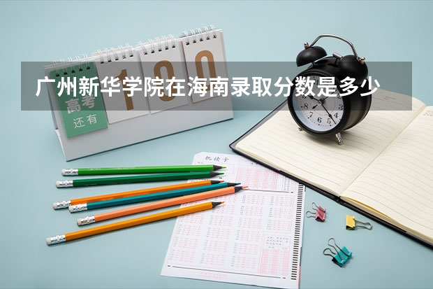广州新华学院在海南录取分数是多少 广州新华学院海南招多少人