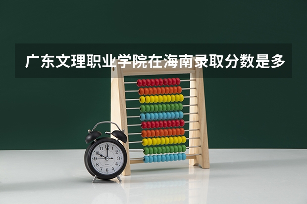 广东文理职业学院在海南录取分数是多少 广东文理职业学院海南招多少人