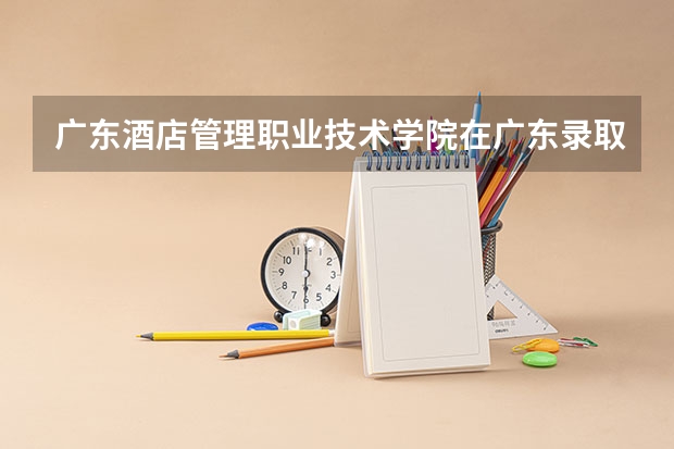 广东酒店管理职业技术学院在广东录取分数是多少 广东酒店管理职业技术学院广东招多少人