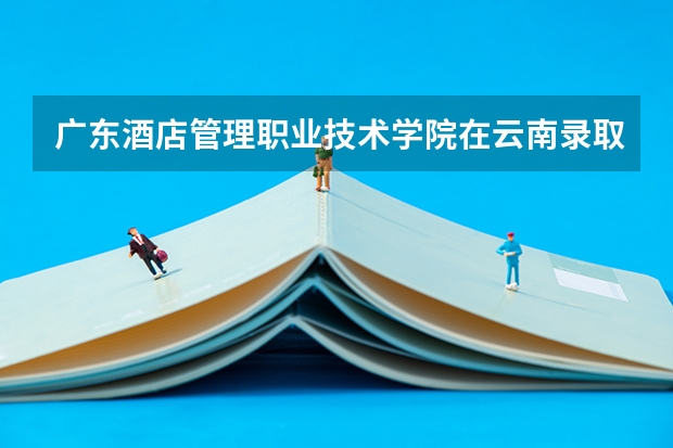 广东酒店管理职业技术学院在云南录取分数是多少 广东酒店管理职业技术学院云南招多少人