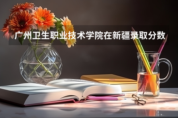 广州卫生职业技术学院在新疆录取分数是多少 广州卫生职业技术学院新疆招多少人