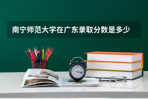 南宁师范大学在广东录取分数是多少 南宁师范大学广东招多少人