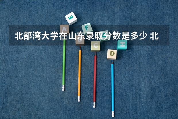 北部湾大学在山东录取分数是多少 北部湾大学山东招多少人