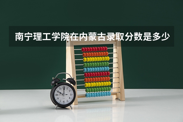 南宁理工学院在内蒙古录取分数是多少 南宁理工学院内蒙古招多少人