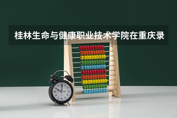 桂林生命与健康职业技术学院在重庆录取分数是多少 桂林生命与健康职业技术学院重庆招多少人