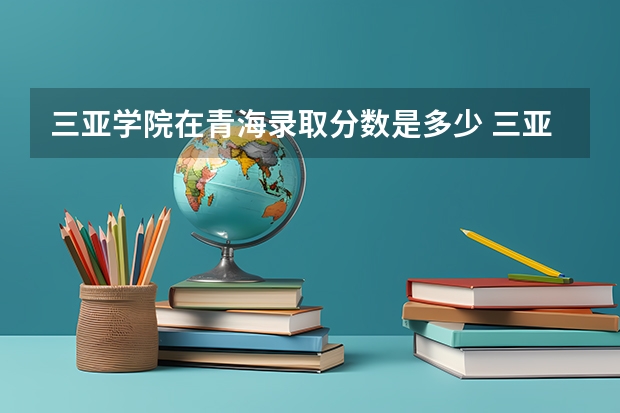 三亚学院在青海录取分数是多少 三亚学院青海招多少人