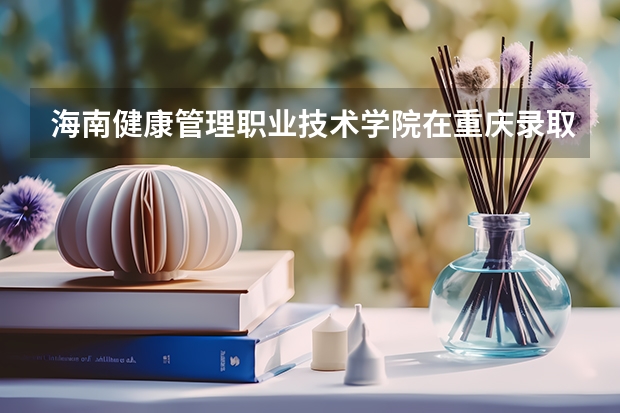 海南健康管理职业技术学院在重庆录取分数是多少 海南健康管理职业技术学院重庆招多少人