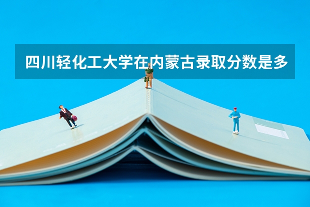 四川轻化工大学在内蒙古录取分数是多少 四川轻化工大学内蒙古招多少人