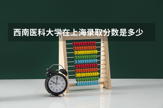 西南医科大学在上海录取分数是多少 西南医科大学上海招多少人