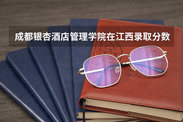 成都银杏酒店管理学院在江西录取分数是多少 成都银杏酒店管理学院江西招多少人