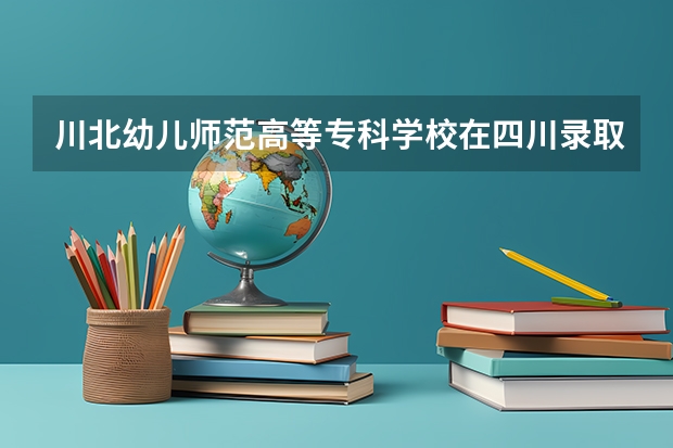川北幼儿师范高等专科学校在四川录取分数是多少 川北幼儿师范高等专科学校四川招多少人