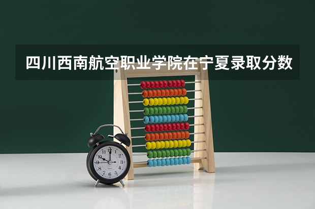 四川西南航空职业学院在宁夏录取分数是多少 四川西南航空职业学院宁夏招多少人