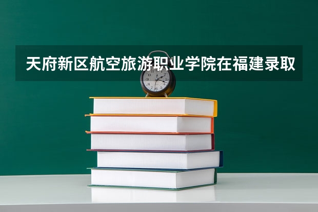 天府新区航空旅游职业学院在福建录取分数是多少 天府新区航空旅游职业学院福建招多少人
