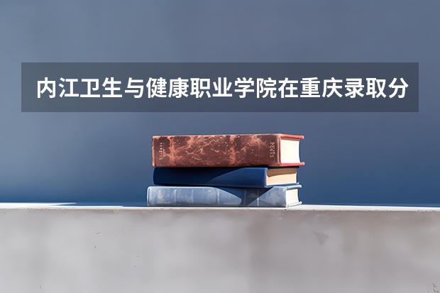 内江卫生与健康职业学院在重庆录取分数是多少 内江卫生与健康职业学院重庆招多少人